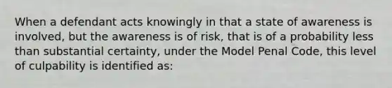 When a defendant acts knowingly in that a state of awareness is involved, but the awareness is of risk, that is of a probability less than substantial certainty, under the Model Penal Code, this level of culpability is identified as: