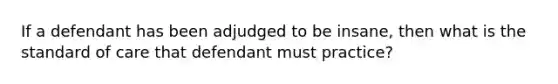 If a defendant has been adjudged to be insane, then what is the standard of care that defendant must practice?