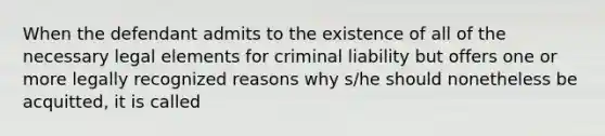 When the defendant admits to the existence of all of the necessary legal elements for criminal liability but offers one or more legally recognized reasons why s/he should nonetheless be acquitted, it is called