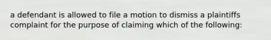 a defendant is allowed to file a motion to dismiss a plaintiffs complaint for the purpose of claiming which of the following: