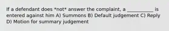 If a defendant does *not* answer the complaint, a ___________ is entered against him A) Summons B) Default judgement C) Reply D) Motion for summary judgement