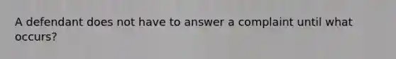 A defendant does not have to answer a complaint until what occurs?