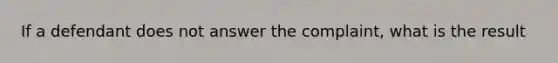 If a defendant does not answer the complaint, what is the result
