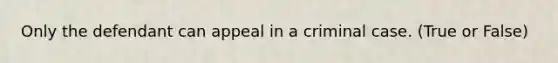 Only the defendant can appeal in a criminal case. (True or False)