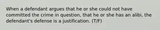 When a defendant argues that he or she could not have committed the crime in question, that he or she has an alibi, the defendant's defense is a justification. (T/F)