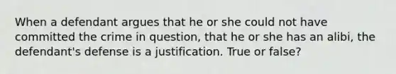 When a defendant argues that he or she could not have committed the crime in question, that he or she has an alibi, the defendant's defense is a justification. True or false?