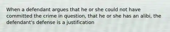 When a defendant argues that he or she could not have committed the crime in question, that he or she has an alibi, the defendant's defense is a justification