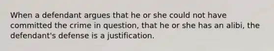 When a defendant argues that he or she could not have committed the crime in question, that he or she has an alibi, the defendant's defense is a justification.