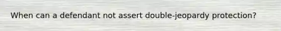 When can a defendant not assert double-jeopardy protection?