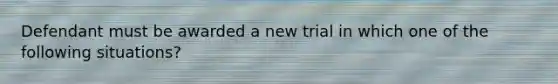 Defendant must be awarded a new trial in which one of the following situations?