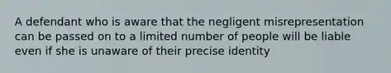 A defendant who is aware that the negligent misrepresentation can be passed on to a limited number of people will be liable even if she is unaware of their precise identity