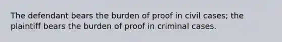 The defendant bears the burden of proof in civil cases; the plaintiff bears the burden of proof in criminal cases.