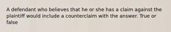 A defendant who believes that he or she has a claim against the plaintiff would include a counterclaim with the answer. True or false