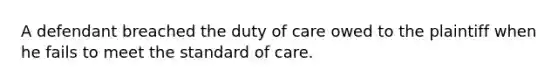 A defendant breached the duty of care owed to the plaintiff when he fails to meet the standard of care.