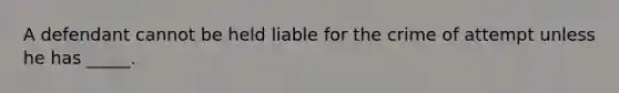 A defendant cannot be held liable for the crime of attempt unless he has _____.