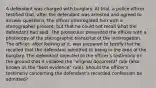 A defendant was charged with burglary. At trial, a police officer testified that, after the defendant was arrested and agreed to answer questions, the officer interrogated him with a stenographer present, but that he could not recall what the defendant had said. The prosecutor presented the officer with a photocopy of the stenographic transcript of the interrogation. The officer, after looking at it, was prepared to testify that he recalled that the defendant admitted to being in the area of the burglary. The defendant objected to the officer's testimony on the ground that it violated the "original document" rule (also known as the "best evidence" rule). Should the officer's testimony concerning the defendant's recorded confession be admitted?