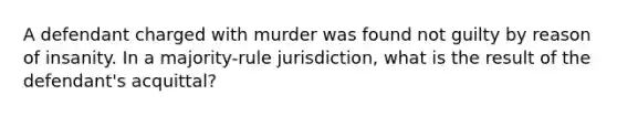 A defendant charged with murder was found not guilty by reason of insanity. In a majority-rule jurisdiction, what is the result of the defendant's acquittal?