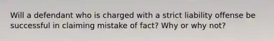 Will a defendant who is charged with a strict liability offense be successful in claiming mistake of fact? Why or why not?