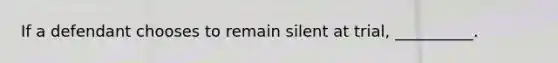 If a defendant chooses to remain silent at trial, __________.