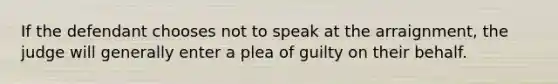 If the defendant chooses not to speak at the arraignment, the judge will generally enter a plea of guilty on their behalf.