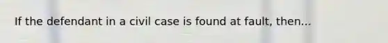 If the defendant in a civil case is found at fault, then...