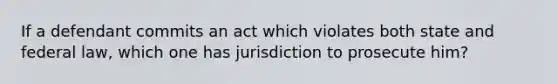 If a defendant commits an act which violates both state and federal law, which one has jurisdiction to prosecute him?