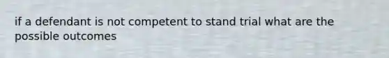 if a defendant is not competent to stand trial what are the possible outcomes