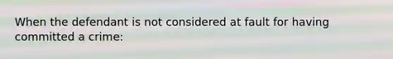 When the defendant is not considered at fault for having committed a crime: