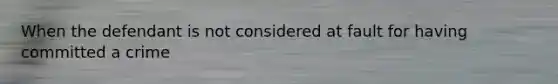 When the defendant is not considered at fault for having committed a crime