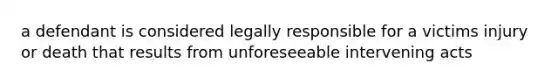 a defendant is considered legally responsible for a victims injury or death that results from unforeseeable intervening acts