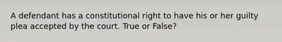 A defendant has a constitutional right to have his or her guilty plea accepted by the court. True or False?