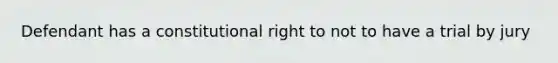 Defendant has a constitutional right to not to have a trial by jury