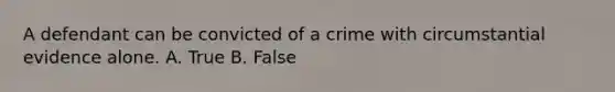 A defendant can be convicted of a crime with circumstantial evidence alone. A. True B. False