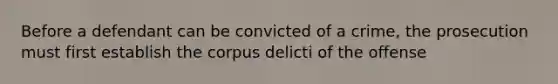 Before a defendant can be convicted of a crime, the prosecution must first establish the corpus delicti of the offense