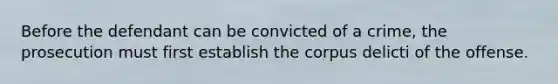 Before the defendant can be convicted of a crime, the prosecution must first establish the corpus delicti of the offense.