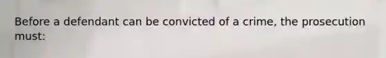 Before a defendant can be convicted of a crime, the prosecution must: