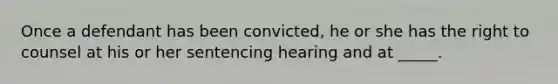 Once a defendant has been convicted, he or she has the right to counsel at his or her sentencing hearing and at _____.