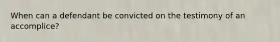 When can a defendant be convicted on the testimony of an accomplice?