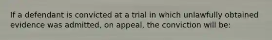 If a defendant is convicted at a trial in which unlawfully obtained evidence was admitted, on appeal, the conviction will be: