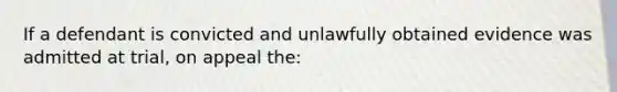 If a defendant is convicted and unlawfully obtained evidence was admitted at trial, on appeal the: