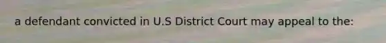 a defendant convicted in U.S District Court may appeal to the: