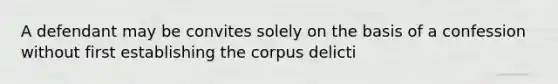 A defendant may be convites solely on the basis of a confession without first establishing the corpus delicti