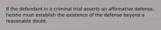 If the defendant in a criminal trial asserts an affirmative defense, he/she must establish the existence of the defense beyond a reasonable doubt.