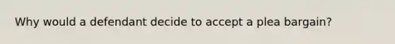 Why would a defendant decide to accept a plea bargain?