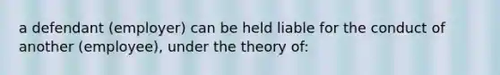 a defendant (employer) can be held liable for the conduct of another (employee), under the theory of: