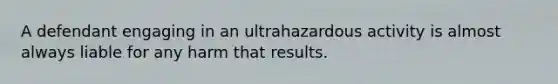 A defendant engaging in an ultrahazardous activity is almost always liable for any harm that results.