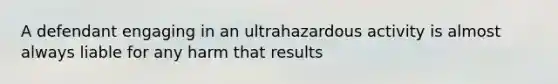 A defendant engaging in an ultrahazardous activity is almost always liable for any harm that results