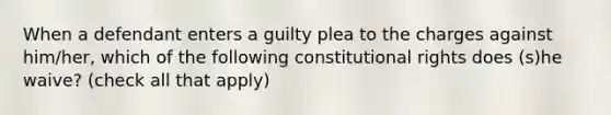 When a defendant enters a guilty plea to the charges against him/her, which of the following constitutional rights does (s)he waive? (check all that apply)