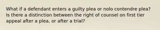 What if a defendant enters a guilty plea or nolo contendre plea? Is there a distinction between the right of counsel on first tier appeal after a plea, or after a trial?