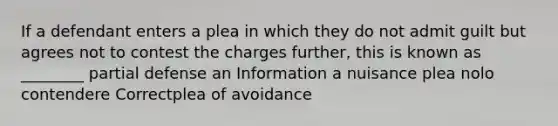 If a defendant enters a plea in which they do not admit guilt but agrees not to contest the charges further, this is known as ________ partial defense an Information a nuisance plea nolo contendere Correctplea of avoidance